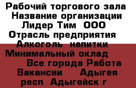 Рабочий торгового зала › Название организации ­ Лидер Тим, ООО › Отрасль предприятия ­ Алкоголь, напитки › Минимальный оклад ­ 20 000 - Все города Работа » Вакансии   . Адыгея респ.,Адыгейск г.